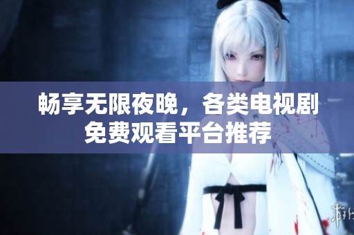 畅享无限夜晚，各类电视剧免费观看平台推荐