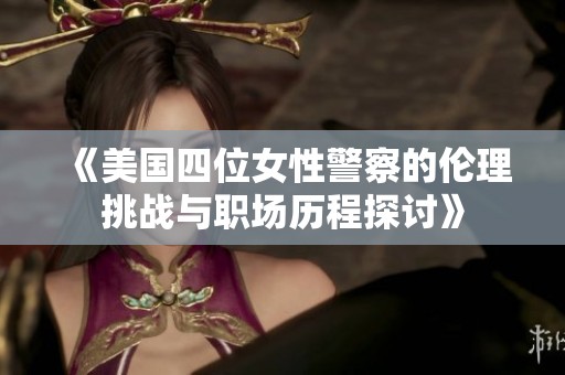《美国四位女性警察的伦理挑战与职场历程探讨》