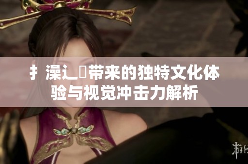 扌澡辶畐带来的独特文化体验与视觉冲击力解析