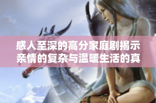 感人至深的高分家庭剧揭示亲情的复杂与温暖生活的真谛