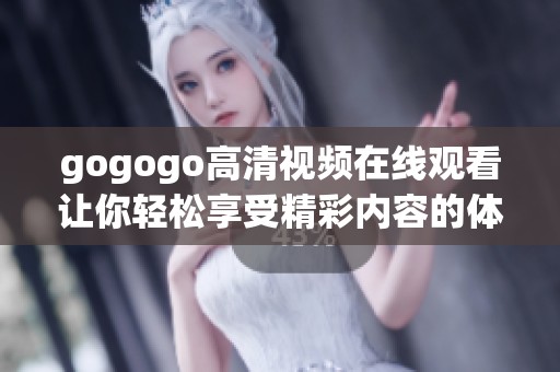 gogogo高清视频在线观看让你轻松享受精彩内容的体验