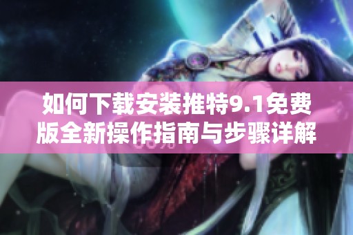 如何下载安装推特9.1免费版全新操作指南与步骤详解