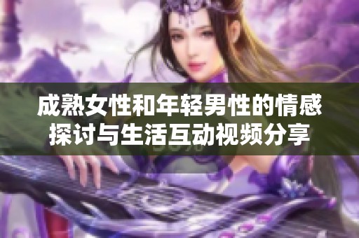 成熟女性和年轻男性的情感探讨与生活互动视频分享