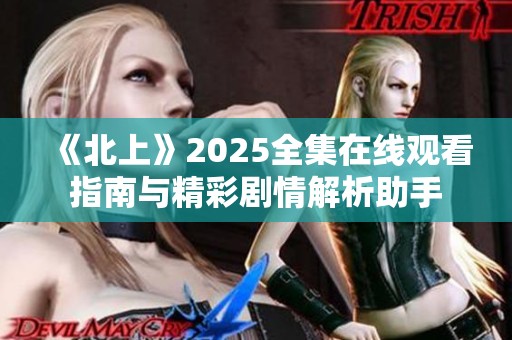 《北上》2025全集在线观看指南与精彩剧情解析助手