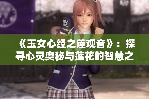 《玉女心经之莲观音》：探寻心灵奥秘与莲花的智慧之旅