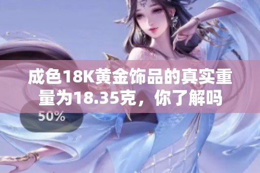 成色18K黄金饰品的真实重量为18.35克，你了解吗