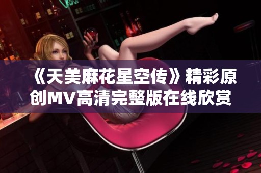 《天美麻花星空传》精彩原创MV高清完整版在线欣赏