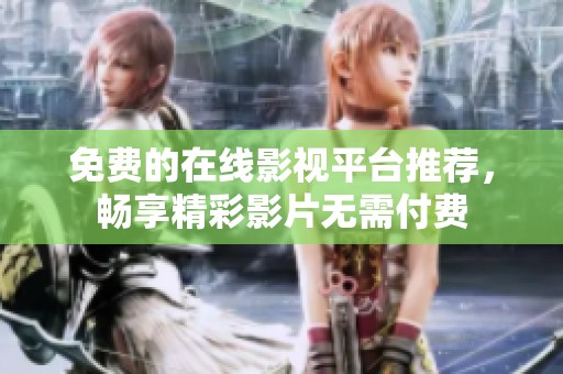 免费的在线影视平台推荐，畅享精彩影片无需付费