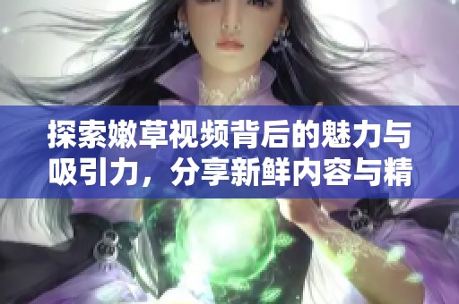 探索嫩草视频背后的魅力与吸引力，分享新鲜内容与精彩瞬间