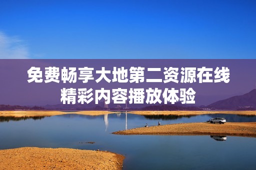 免费畅享大地第二资源在线精彩内容播放体验