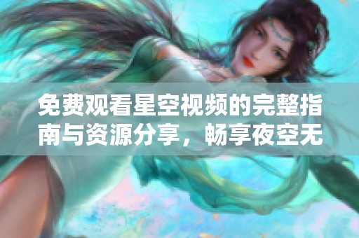 免费观看星空视频的完整指南与资源分享，畅享夜空无限魅力