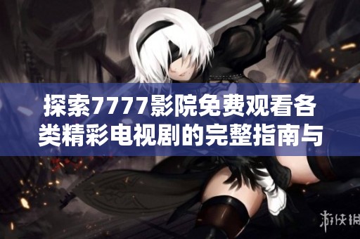 探索7777影院免费观看各类精彩电视剧的完整指南与推荐