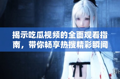 揭示吃瓜视频的全面观看指南，带你畅享热搜精彩瞬间