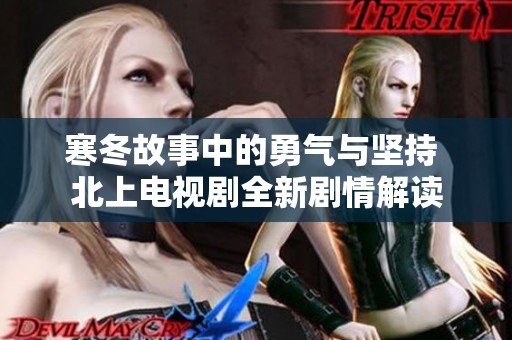 寒冬故事中的勇气与坚持 北上电视剧全新剧情解读