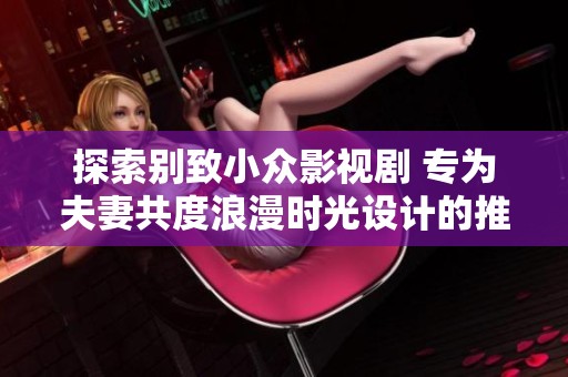 探索别致小众影视剧 专为夫妻共度浪漫时光设计的推荐