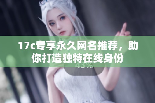 17c专享永久网名推荐，助你打造独特在线身份