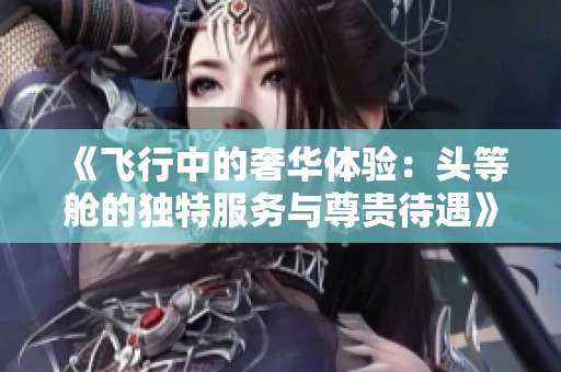 《飞行中的奢华体验：头等舱的独特服务与尊贵待遇》