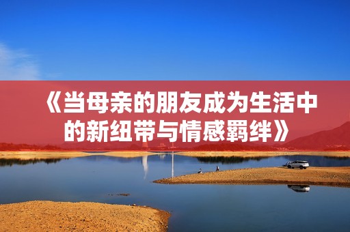 《当母亲的朋友成为生活中的新纽带与情感羁绊》