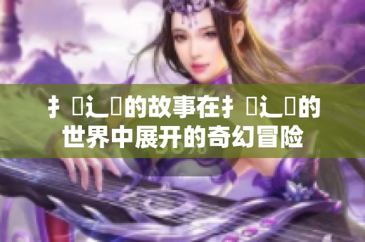 扌喿辶畐的故事在扌喿辶畐的世界中展开的奇幻冒险