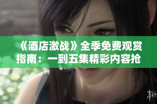 《酒店激战》全季免费观赏指南：一到五集精彩内容抢先看