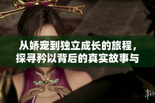 从娇宠到独立成长的旅程，探寻矜以背后的真实故事与心路历程