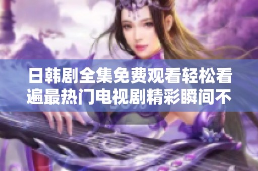 日韩剧全集免费观看轻松看遍最热门电视剧精彩瞬间不容错过