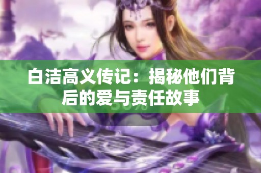 白洁高义传记：揭秘他们背后的爱与责任故事