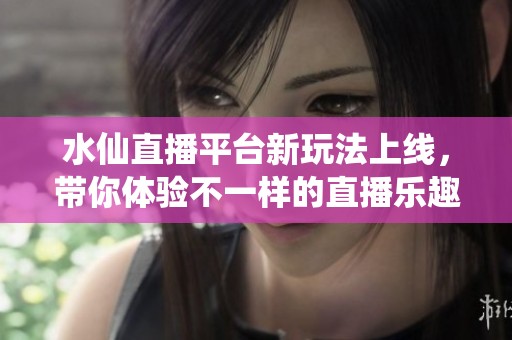 水仙直播平台新玩法上线，带你体验不一样的直播乐趣