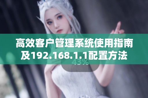 高效客户管理系统使用指南及192.168.1.1配置方法