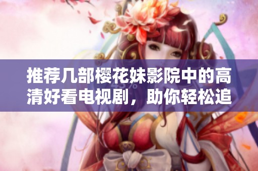 推荐几部樱花妹影院中的高清好看电视剧，助你轻松追剧不孤单