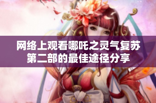 网络上观看哪吒之灵气复苏第二部的最佳途径分享