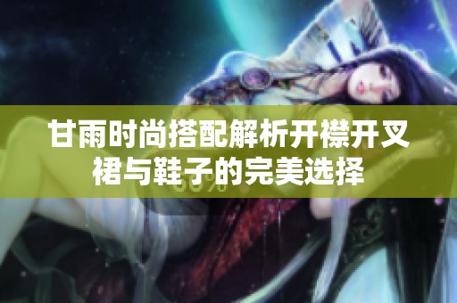 甘雨时尚搭配解析开襟开叉裙与鞋子的完美选择