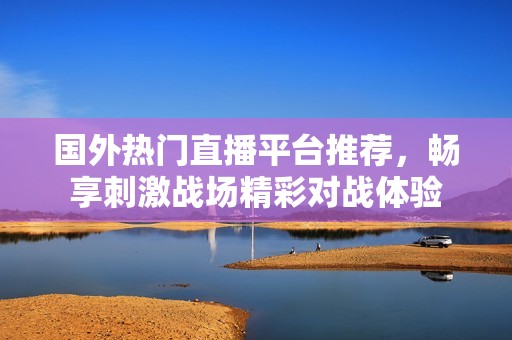 国外热门直播平台推荐，畅享刺激战场精彩对战体验