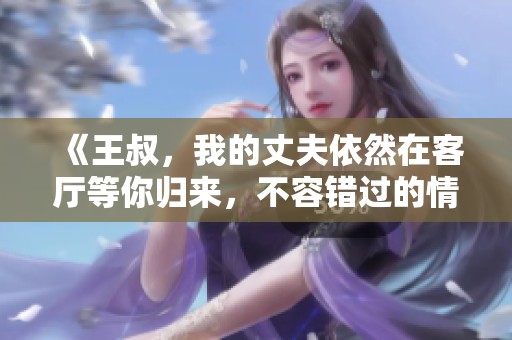 《王叔，我的丈夫依然在客厅等你归来，不容错过的情感故事》
