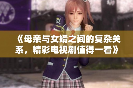 《母亲与女婿之间的复杂关系，精彩电视剧值得一看》