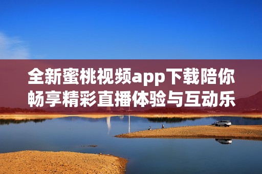 全新蜜桃视频app下载陪你畅享精彩直播体验与互动乐趣