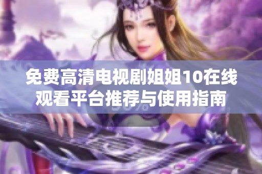 免费高清电视剧姐姐10在线观看平台推荐与使用指南