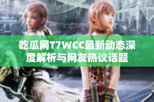 吃瓜网T7WCC最新动态深度解析与网友热议话题