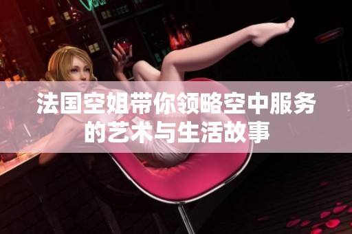 法国空姐带你领略空中服务的艺术与生活故事