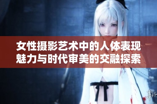 女性摄影艺术中的人体表现魅力与时代审美的交融探索