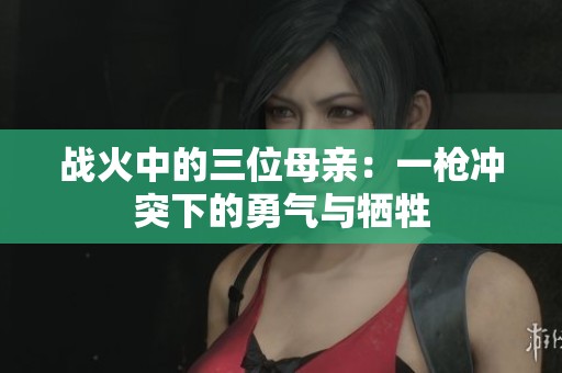 战火中的三位母亲：一枪冲突下的勇气与牺牲