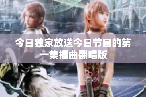 今日独家放送今日节目的第一集插曲翻唱版