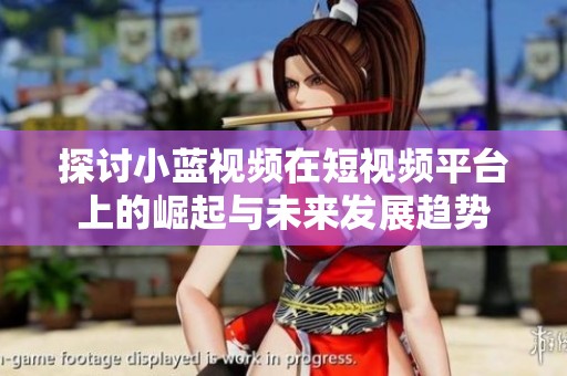 探讨小蓝视频在短视频平台上的崛起与未来发展趋势