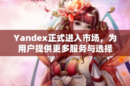 Yandex正式进入市场，为用户提供更多服务与选择