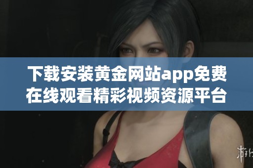 下载安装黄金网站app免费在线观看精彩视频资源平台指南