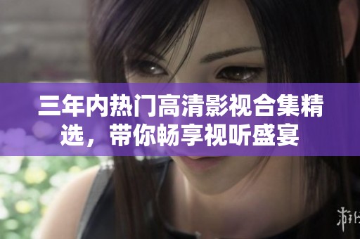 三年内热门高清影视合集精选，带你畅享视听盛宴