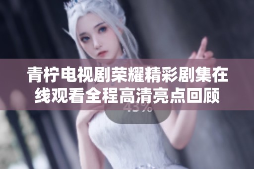 青柠电视剧荣耀精彩剧集在线观看全程高清亮点回顾