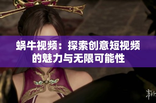 蜗牛视频：探索创意短视频的魅力与无限可能性
