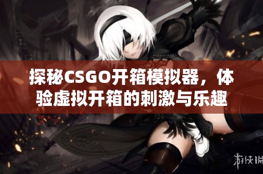 探秘CSGO开箱模拟器，体验虚拟开箱的刺激与乐趣