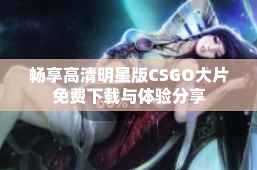 畅享高清明星版CSGO大片免费下载与体验分享